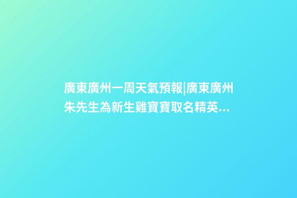 廣東廣州一周天氣預報|廣東廣州朱先生為新生雞寶寶取名精英型套餐-第1張-公司起名-玄機派